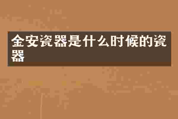 金安瓷器是什么时候的瓷器