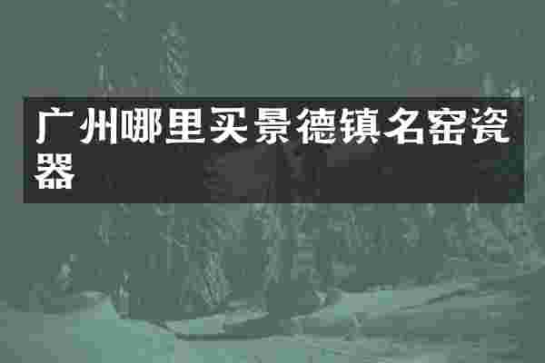 广州哪里买景德镇名窑瓷器