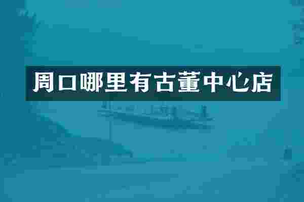 周口哪里有古董中心店