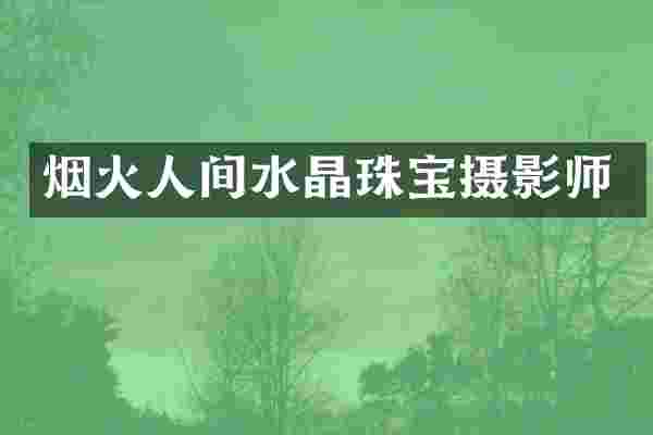 烟火人间水晶珠宝摄影师