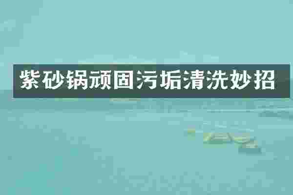 紫砂锅顽固污垢清洗妙招