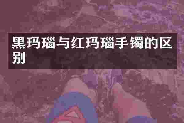 黑玛瑙与红玛瑙手镯的区别