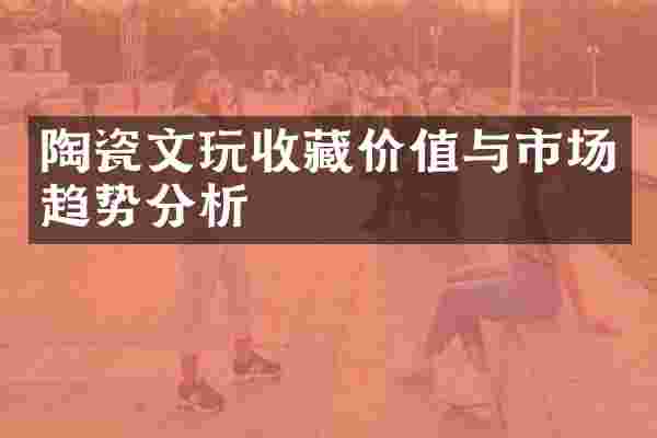 陶瓷文玩收藏价值与市场趋势分析