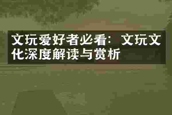 文玩爱好者必看：文玩文化深度解读与赏析