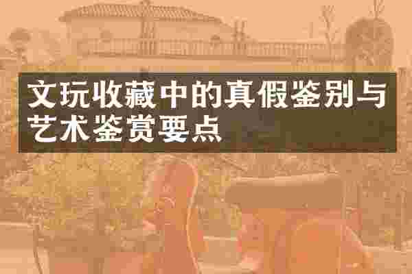 文玩收藏中的真假鉴别与艺术鉴赏要点