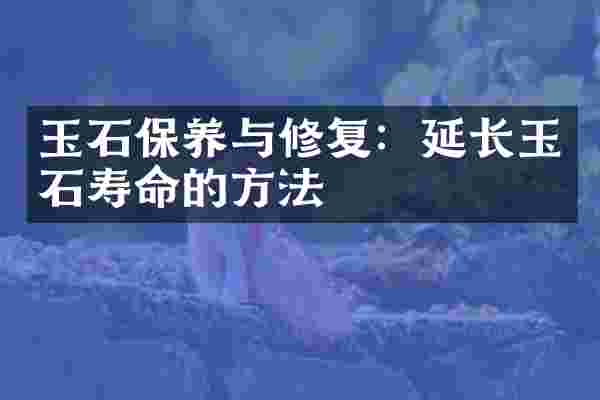 玉石保养与修复：延长玉石寿命的方法