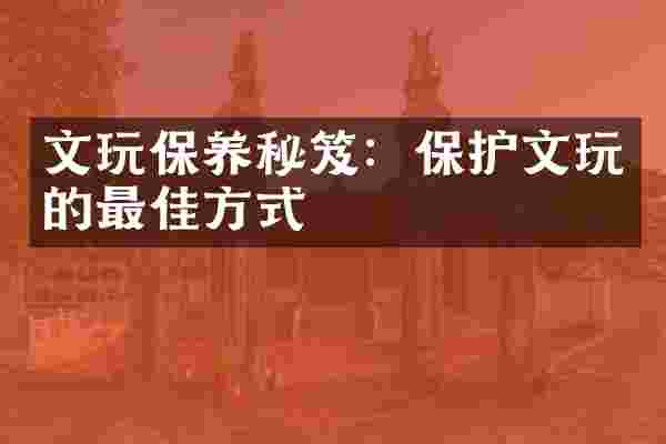 文玩保养秘笈：保护文玩的最佳方式
