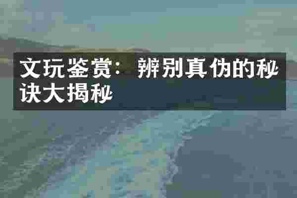 文玩鉴赏：辨别真伪的秘诀大揭秘