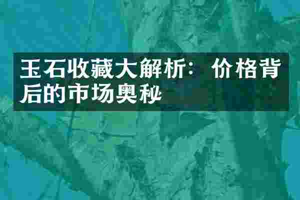 玉石收藏大解析：价格背后的市场奥秘