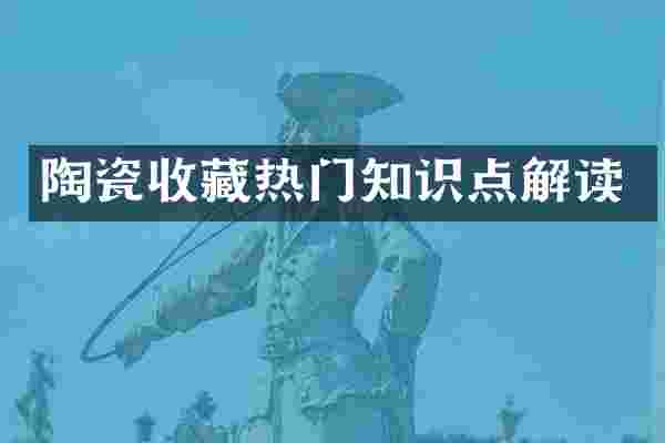 陶瓷收藏热门知识点解读