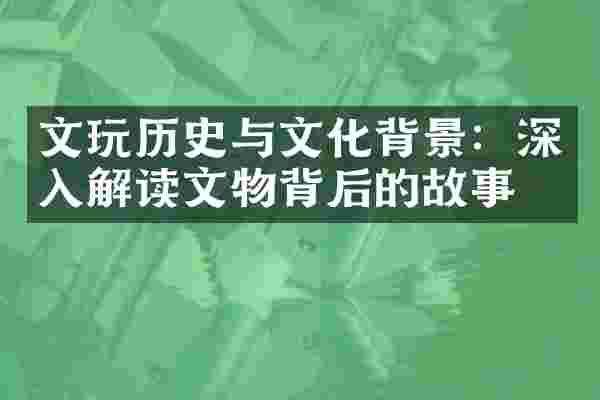 文玩历史与文化背景：深入解读文物背后的故事