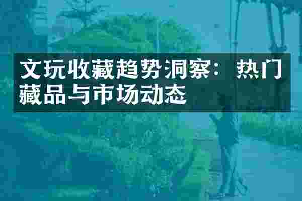 文玩收藏趋势洞察：热门藏品与市场动态