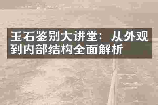 玉石鉴别大讲堂：从外观到内部结构全面解析