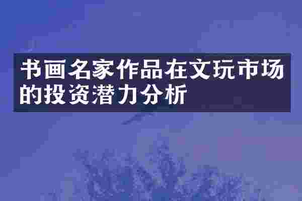 书画名家作品在文玩市场的投资潜力分析