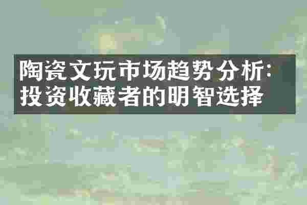 陶瓷文玩市场趋势分析：投资收藏者的明智选择