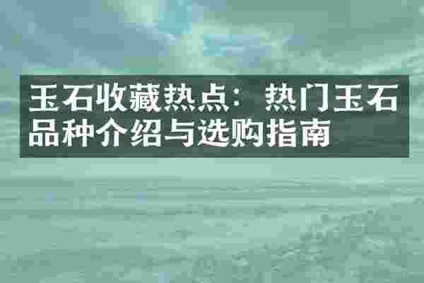 玉石收藏热点：热门玉石品种介绍与选购指南