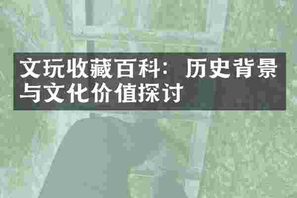 文玩收藏百科：历史背景与文化价值探讨