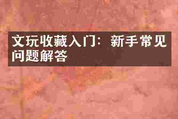 文玩收藏入门：新手常见问题解答