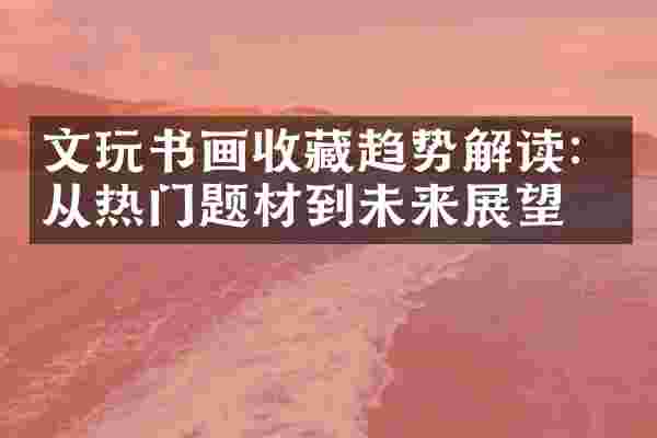 文玩书画收藏趋势解读：从热门题材到未来展望