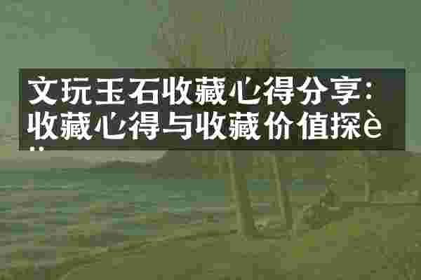 文玩玉石收藏心得分享：收藏心得与收藏价值探讨