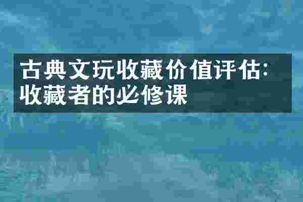 古典文玩收藏价值评估：收藏者的必修课