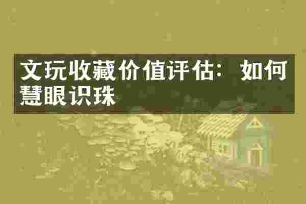 文玩收藏价值评估：如何慧眼识珠