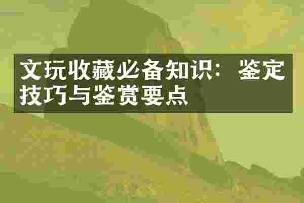 文玩收藏必备知识：鉴定技巧与鉴赏要点