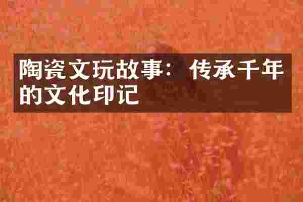 陶瓷文玩故事：传承千年的文化印记