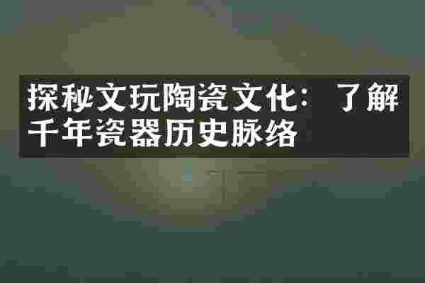 探秘文玩陶瓷文化：了解千年瓷器历史脉络