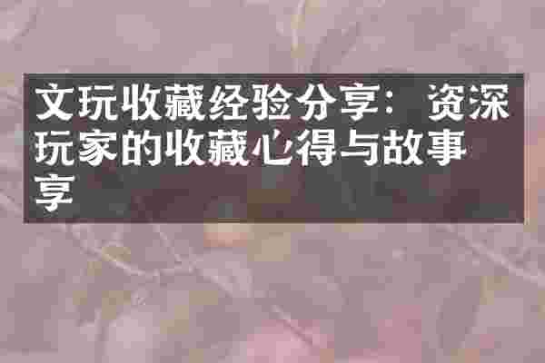 文玩收藏经验分享：资深玩家的收藏心得与故事分享
