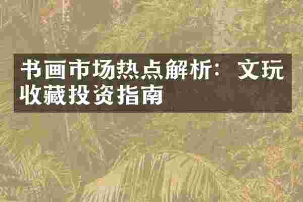 书画市场热点解析：文玩收藏投资指南