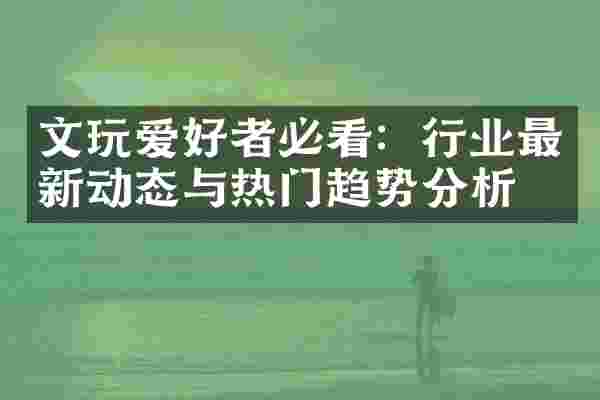 文玩爱好者必看：行业最新动态与热门趋势分析