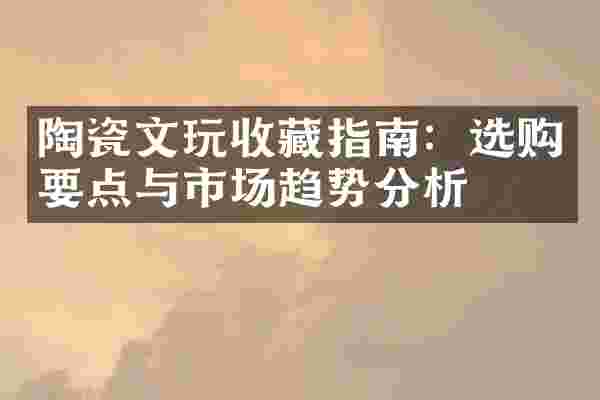 陶瓷文玩收藏指南：选购要点与市场趋势分析