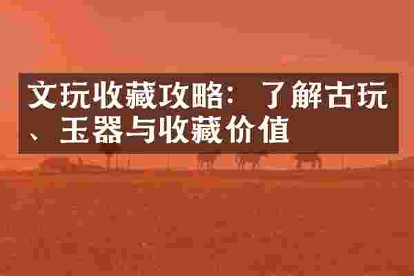文玩收藏攻略：了解古玩、玉器与收藏价值