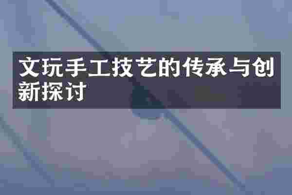 文玩手工技艺的传承与创新探讨