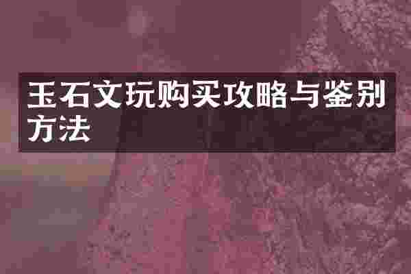 玉石文玩购买攻略与鉴别方法