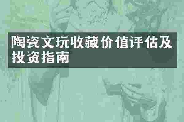陶瓷文玩收藏价值评估及投资指南