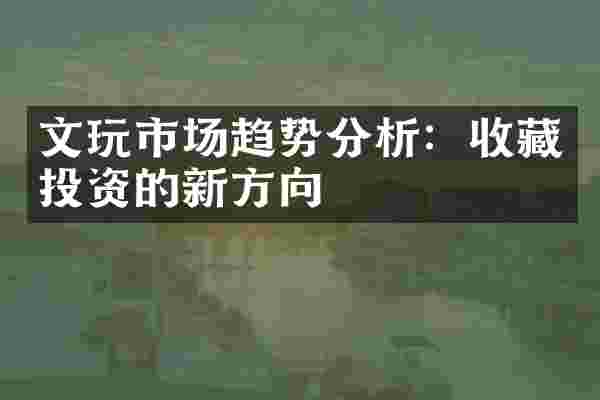 文玩市场趋势分析：收藏投资的新方向