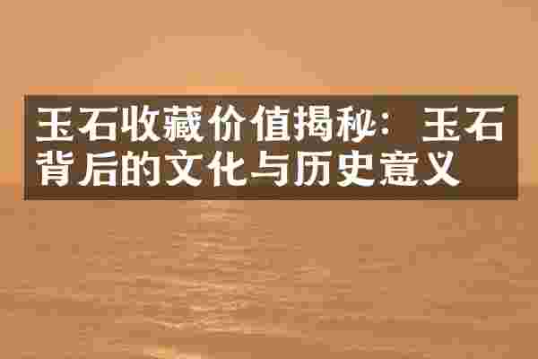 玉石收藏价值揭秘：玉石背后的文化与历史意义