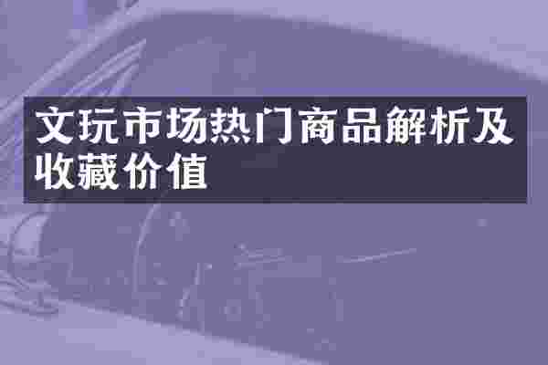 文玩市场热门商品解析及收藏价值