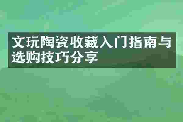 文玩陶瓷收藏入门指南与选购技巧分享