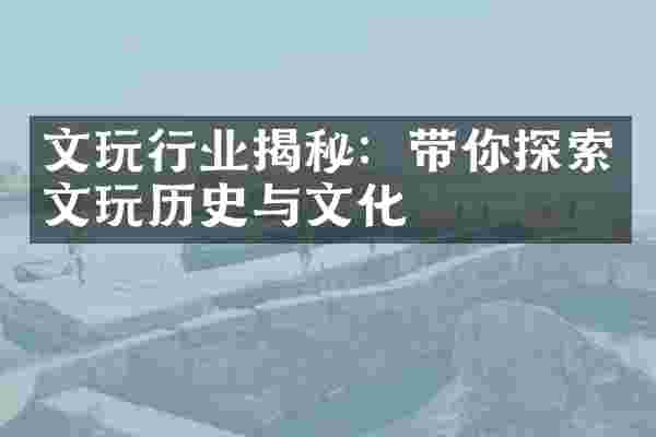 文玩行业揭秘：带你探索文玩历史与文化