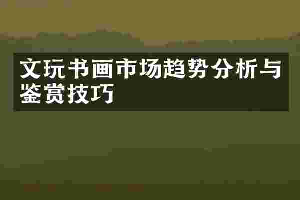 文玩书画市场趋势分析与鉴赏技巧