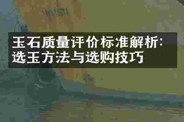 玉石质量评价标准解析：选玉方法与选购技巧