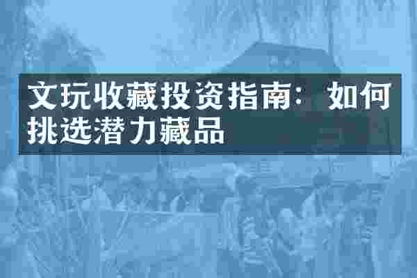 文玩收藏投资指南：如何挑选潜力藏品