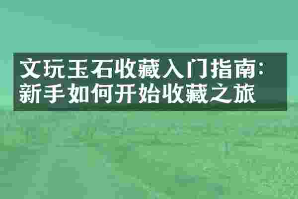 文玩玉石收藏入门指南：新手如何开始收藏之旅