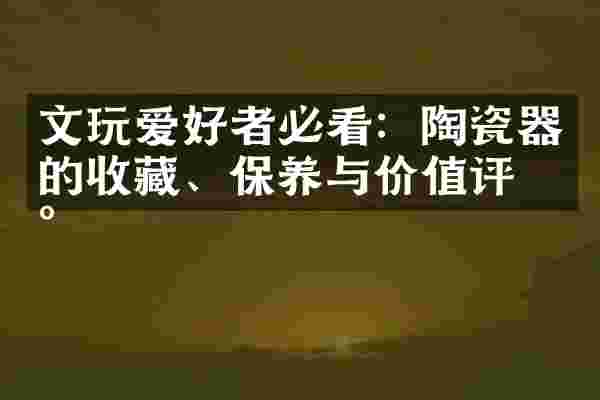 文玩爱好者必看：陶瓷器的收藏、保养与价值评估