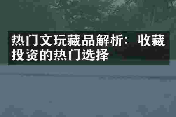 热门文玩藏品解析：收藏投资的热门选择