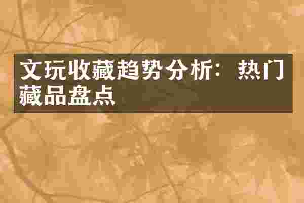 文玩收藏趋势分析：热门藏品盘点