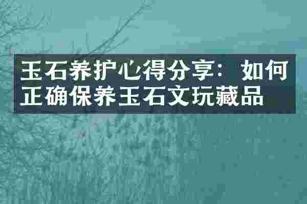 玉石养护心得分享：如何正确保养玉石文玩藏品